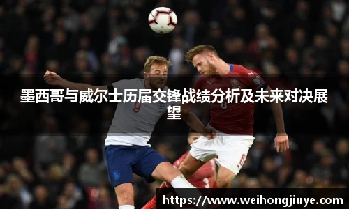 墨西哥与威尔士历届交锋战绩分析及未来对决展望