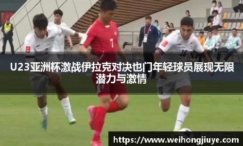 U23亚洲杯激战伊拉克对决也门年轻球员展现无限潜力与激情
